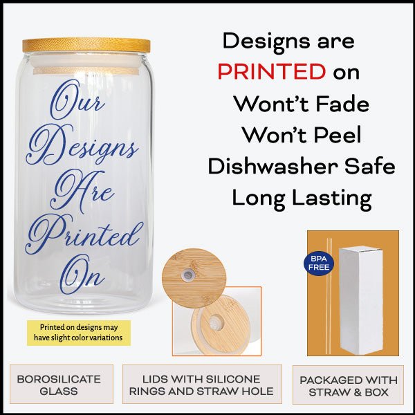 Designs are printed on, no vinyl used. Won't fade or peel, dishwasher safe and long lasting. Lids come with silicone rings and straw hole for this borosilicate glass can. Packaged with straw and box. Frosted or Clear 16oz Glass Can. allSKUs