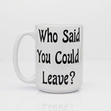 Who Said You Could Leave Coffee Mug 15 oz, Novelty Coffee Cups