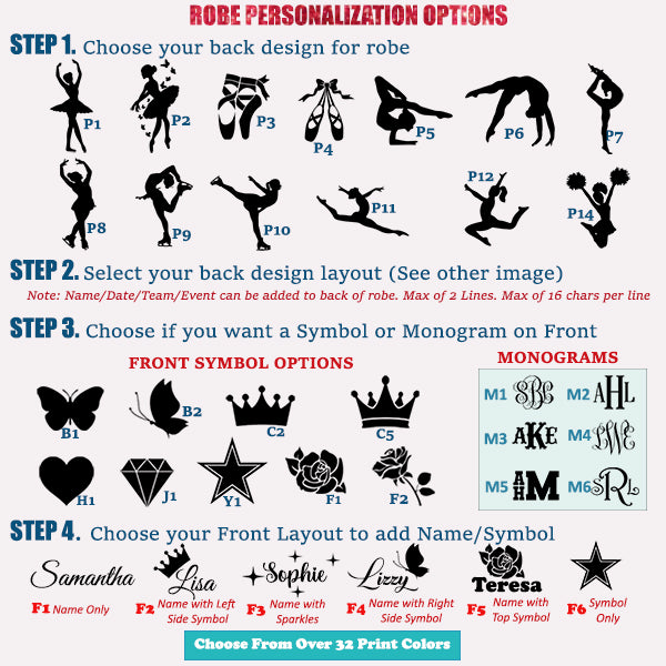 Choose from various silhouette designs of dancers, gymnast, figure skater, cheerleader and more.  Add a name, symbol or monogram in the front of the robe.  Front symbols include butterfly, crown, diamond, rose or heart.