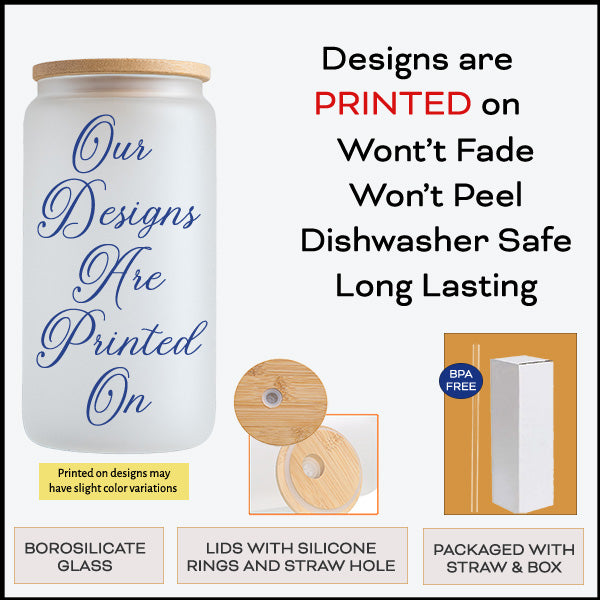 Our desigs are printed on the glass can tumblers so it will not fade or peel.  all SKUs